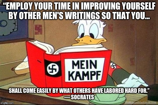 Donald Duck Mein Kampf | “EMPLOY YOUR TIME IN IMPROVING YOURSELF BY OTHER MEN'S WRITINGS SO THAT YOU... SHALL COME EASILY BY WHAT OTHERS HAVE LABORED HARD FOR.”
― SOCRATES | image tagged in donald duck mein kampf | made w/ Imgflip meme maker