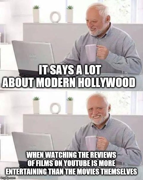 Hide the Pain Harold Meme | IT SAYS A LOT ABOUT MODERN HOLLYWOOD; WHEN WATCHING THE REVIEWS OF FILMS ON YOUTUBE IS MORE ENTERTAINING THAN THE MOVIES THEMSELVES | image tagged in memes,hide the pain harold | made w/ Imgflip meme maker