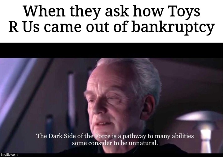 Is it possible to learn this power? | When they ask how Toys R Us came out of bankruptcy | image tagged in palpatine dark side of the force,toys r us,star wars,tragedy of darth plagueis the wise | made w/ Imgflip meme maker