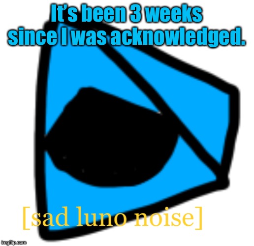 It’s been 3 weeks since I was acknowledged. | image tagged in sad luno noise | made w/ Imgflip meme maker