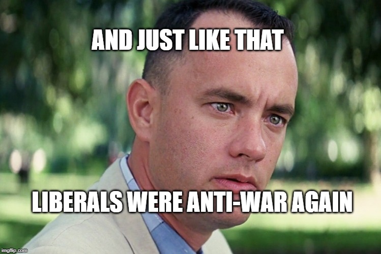 And just like that.... | AND JUST LIKE THAT; LIBERALS WERE ANTI-WAR AGAIN | image tagged in memes,and just like that | made w/ Imgflip meme maker