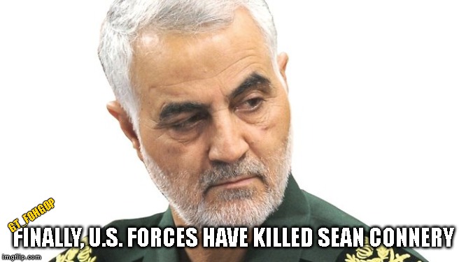 About Time Someone Did | GT_FOHGOP; FINALLY, U.S. FORCES HAVE KILLED SEAN CONNERY | image tagged in sean connery,soleimani,trump,iran,war,assassination | made w/ Imgflip meme maker