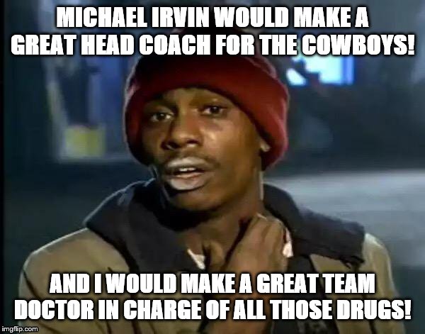 Y'all Got Any More Of That | MICHAEL IRVIN WOULD MAKE A GREAT HEAD COACH FOR THE COWBOYS! AND I WOULD MAKE A GREAT TEAM DOCTOR IN CHARGE OF ALL THOSE DRUGS! | image tagged in memes,y'all got any more of that | made w/ Imgflip meme maker