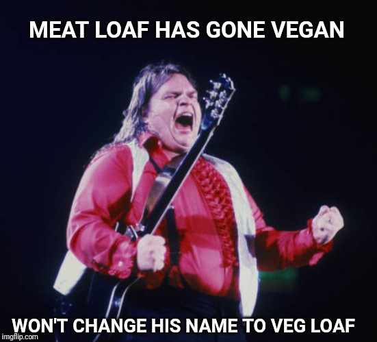 MEAT LOAF HAS GONE VEGAN; WON'T CHANGE HIS NAME TO VEG LOAF | image tagged in meatloaf,vegan,vegetarian | made w/ Imgflip meme maker