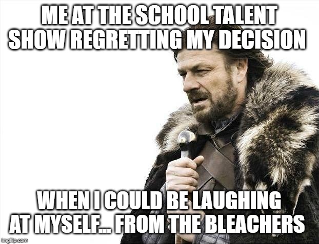 Brace Yourselves X is Coming Meme | ME AT THE SCHOOL TALENT SHOW REGRETTING MY DECISION; WHEN I COULD BE LAUGHING AT MYSELF... FROM THE BLEACHERS | image tagged in memes,brace yourselves x is coming | made w/ Imgflip meme maker