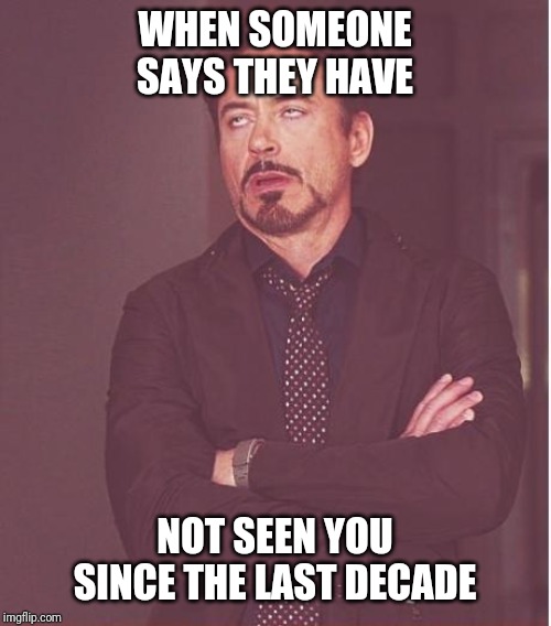 Face You Make Robert Downey Jr | WHEN SOMEONE SAYS THEY HAVE; NOT SEEN YOU SINCE THE LAST DECADE | image tagged in memes,face you make robert downey jr | made w/ Imgflip meme maker