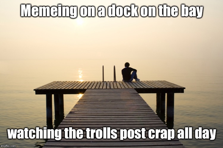 Meme Rock Lyrics: A DrSarcasm Event, Jan. 3-10 | Memeing on a dock on the bay; watching the trolls post crap all day | image tagged in ottis redding,memeing on the dock on the bay,meme rock lyrics,drsarcasm | made w/ Imgflip meme maker