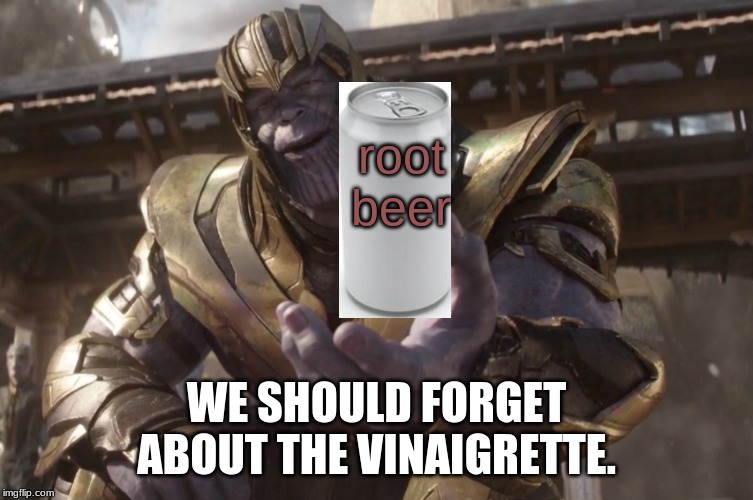Here You Go | root
beer WE SHOULD FORGET ABOUT THE VINAIGRETTE. | image tagged in here you go | made w/ Imgflip meme maker