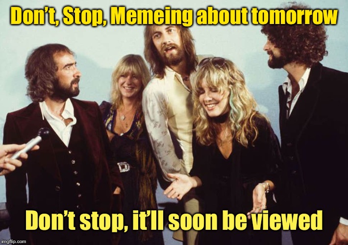 Rock Memes Lyrics: A DrSarcasm Event, Jan. 3-10 | Don’t, Stop, Memeing about tomorrow; Don’t stop, it’ll soon be viewed | image tagged in rock memes lyrics,drsarcasm,fleetwood mac,dont stop memeing about tomorrow | made w/ Imgflip meme maker