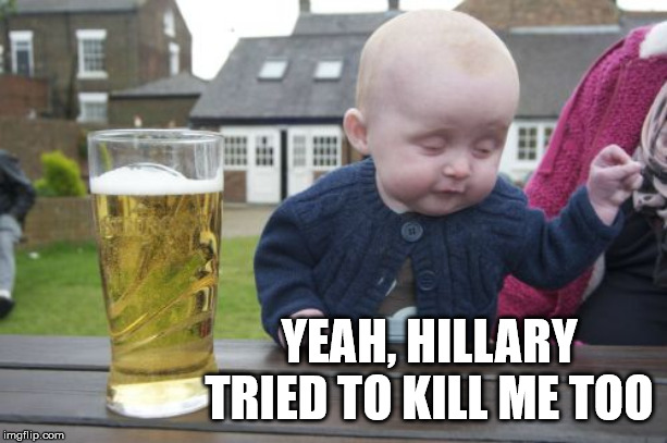 Drunk Baby Meme | YEAH, HILLARY TRIED TO KILL ME TOO | image tagged in memes,drunk baby | made w/ Imgflip meme maker