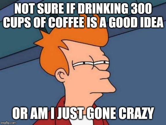 Just Wondering If Drinking That Much Coffee Is A Good Idea | NOT SURE IF DRINKING 300 CUPS OF COFFEE IS A GOOD IDEA; OR AM I JUST GONE CRAZY | image tagged in memes,futurama fry | made w/ Imgflip meme maker