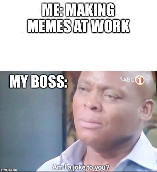 am I a joke to you | ME: MAKING MEMES AT WORK; MY BOSS: | image tagged in am i a joke to you | made w/ Imgflip meme maker