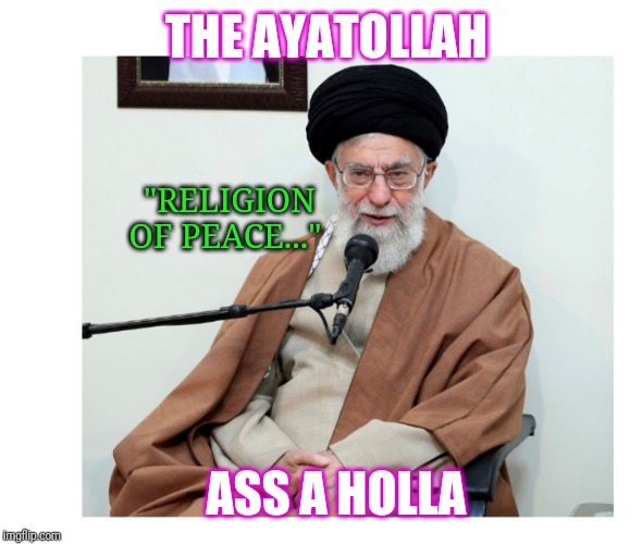 Let's all get reacquainted with our old pal - | THE AYATOLLAH; "RELIGION OF PEACE..."; ASS A HOLLA | image tagged in ayatollah | made w/ Imgflip meme maker
