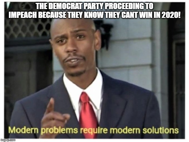Modern problems require modern solutions | THE DEMOCRAT PARTY PROCEEDING TO IMPEACH BECAUSE THEY KNOW THEY CANT WIN IN 2020! | image tagged in modern problems require modern solutions | made w/ Imgflip meme maker
