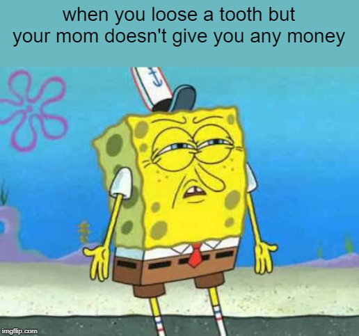 Who put you on the planet |  when you loose a tooth but your mom doesn't give you any money | image tagged in who put you on the planet | made w/ Imgflip meme maker