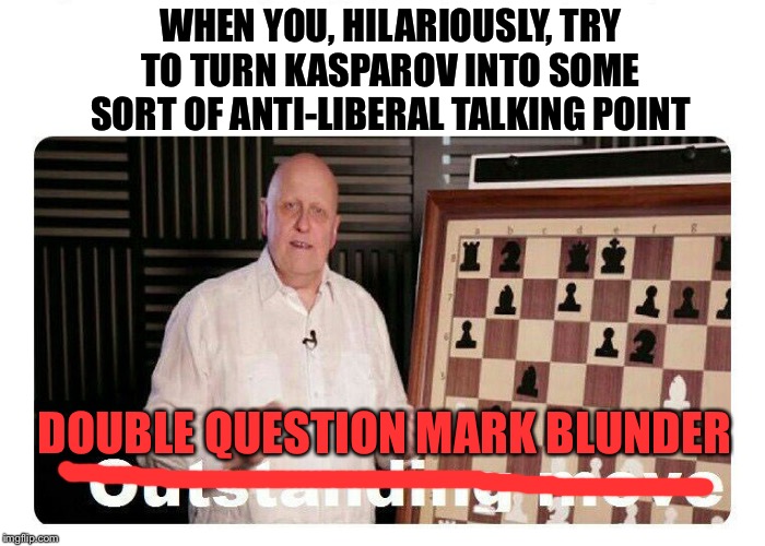 Double question mark blunder, dude. Good game. | WHEN YOU, HILARIOUSLY, TRY TO TURN KASPAROV INTO SOME SORT OF ANTI-LIBERAL TALKING POINT DOUBLE QUESTION MARK BLUNDER | image tagged in outstanding move,chess,liberal,conservative logic,putin,trump | made w/ Imgflip meme maker