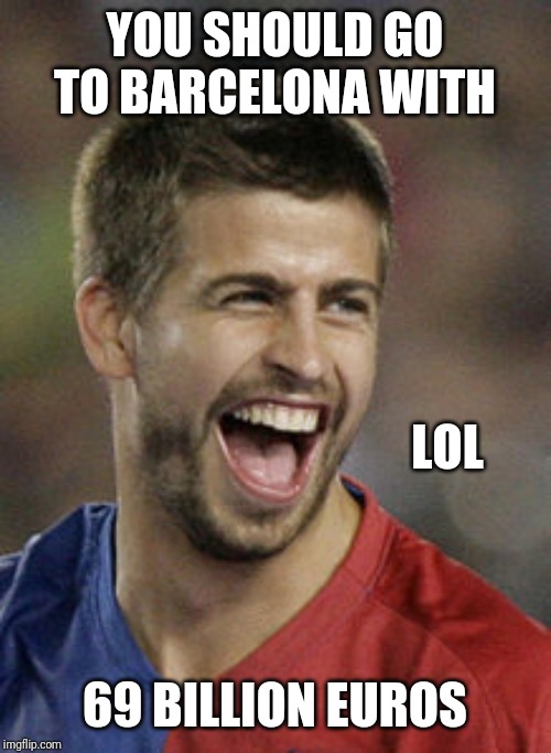 Trololo | YOU SHOULD GO TO BARCELONA WITH; LOL; 69 BILLION EUROS | image tagged in pique lol,memes,barcelona | made w/ Imgflip meme maker