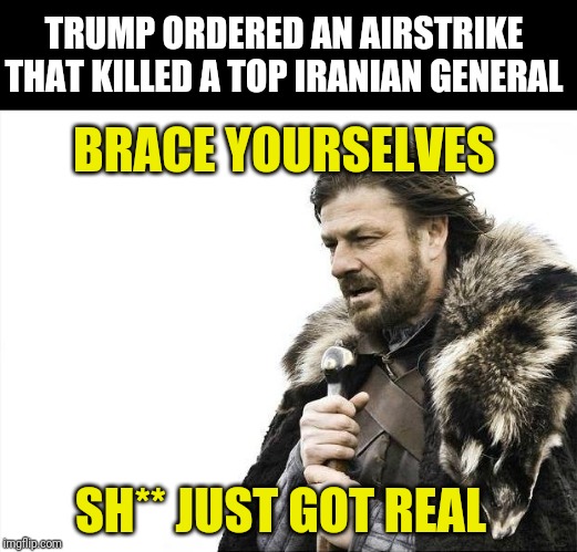 Sh** Just Got Real with Iran | TRUMP ORDERED AN AIRSTRIKE THAT KILLED A TOP IRANIAN GENERAL; BRACE YOURSELVES; SH** JUST GOT REAL | image tagged in memes,brace yourselves x is coming,iran,middle east | made w/ Imgflip meme maker