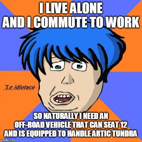 Idiotaco Meme | I LIVE ALONE AND I COMMUTE TO WORK SO NATURALLY I NEED AN OFF-ROAD VEHICLE THAT CAN SEAT 12 AND IS EQUIPPED TO HANDLE ARTIC TUNDRA | image tagged in memes,idiotaco | made w/ Imgflip meme maker