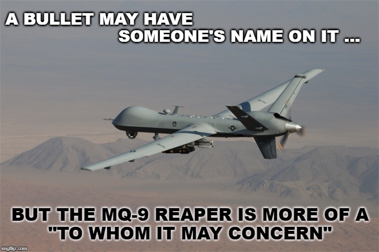 MQ-9 Reaper "To Whom It May Concern" | A BULLET MAY HAVE                                           SOMEONE'S NAME ON IT ... BUT THE MQ-9 REAPER IS MORE OF A
"TO WHOM IT MAY CONCERN" | image tagged in bullets,drones,mq-9 reaper | made w/ Imgflip meme maker
