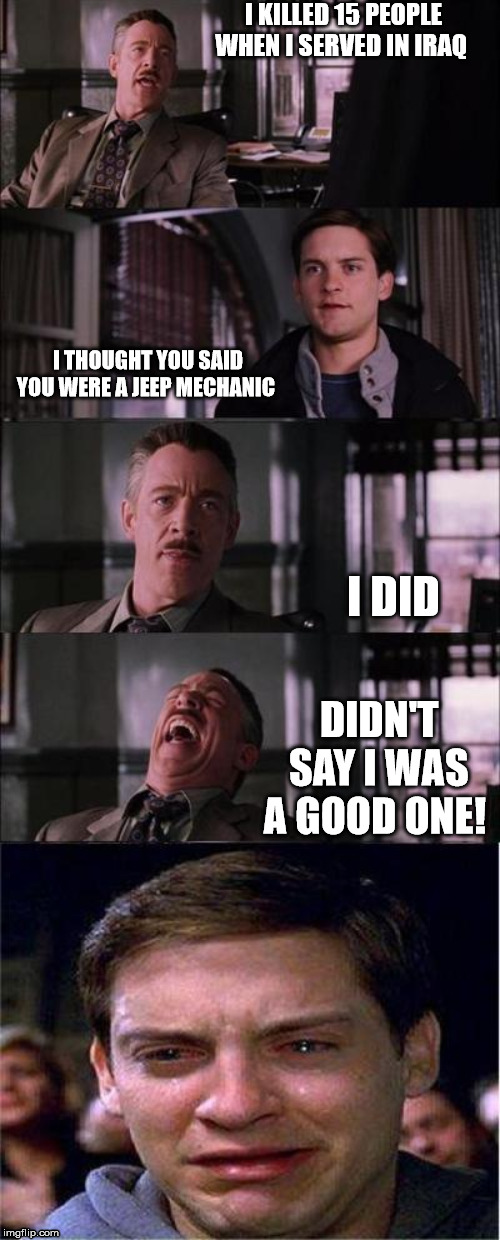 bad mechanic | I KILLED 15 PEOPLE WHEN I SERVED IN IRAQ; I THOUGHT YOU SAID YOU WERE A JEEP MECHANIC; I DID; DIDN'T SAY I WAS A GOOD ONE! | image tagged in memes,peter parker cry,bad joke,military | made w/ Imgflip meme maker