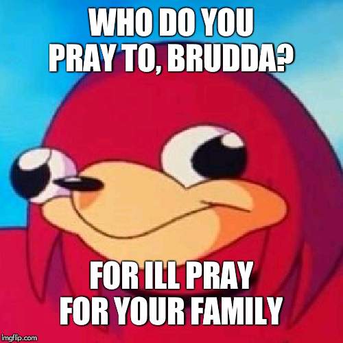 Ugandan Knuckles | WHO DO YOU PRAY TO, BRUDDA? FOR ILL PRAY FOR YOUR FAMILY | image tagged in ugandan knuckles | made w/ Imgflip meme maker