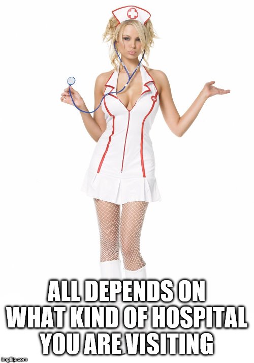 sexy nurse | ALL DEPENDS ON WHAT KIND OF HOSPITAL YOU ARE VISITING | image tagged in sexy nurse | made w/ Imgflip meme maker