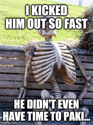 I KICKED HIM OUT SO FAST HE DIDN'T EVEN HAVE TIME TO PAKI... | image tagged in memes,waiting skeleton | made w/ Imgflip meme maker