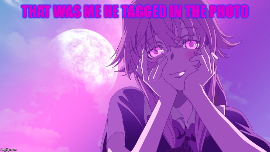 Yuno Gasai | THAT WAS ME HE TAGGED IN THE PHOTO | image tagged in yuno gasai | made w/ Imgflip meme maker