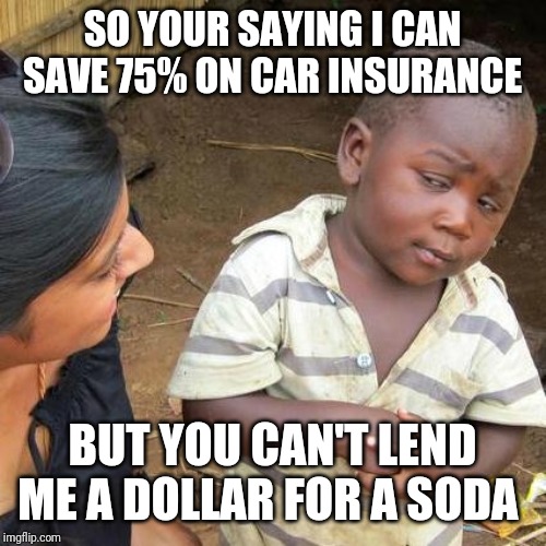 Third World Skeptical Kid | SO YOUR SAYING I CAN SAVE 75% ON CAR INSURANCE; BUT YOU CAN'T LEND ME A DOLLAR FOR A SODA | image tagged in memes,third world skeptical kid | made w/ Imgflip meme maker