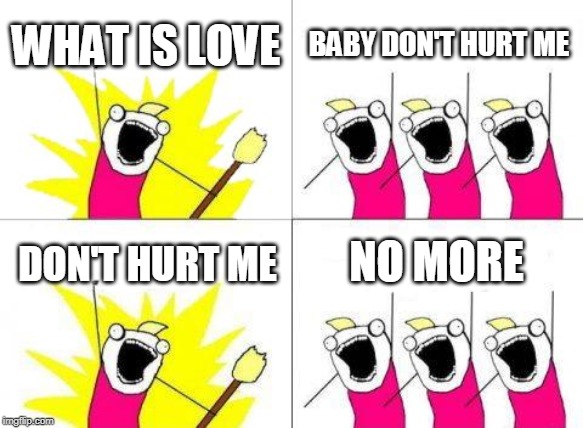 What Do We Want | WHAT IS LOVE; BABY DON'T HURT ME; NO MORE; DON'T HURT ME | image tagged in memes,what do we want | made w/ Imgflip meme maker