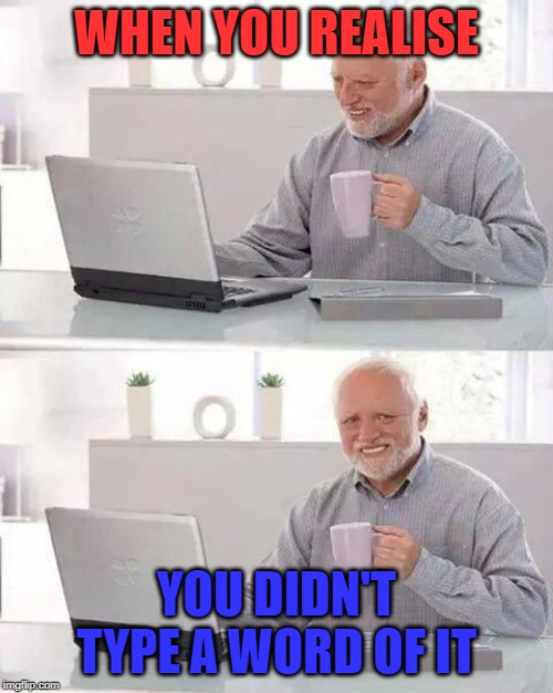 Hide the Pain Harold | WHEN YOU REALISE; YOU DIDN'T TYPE A WORD OF IT | image tagged in memes,hide the pain harold | made w/ Imgflip meme maker