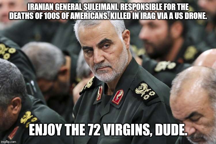 Don't mess with the U S | IRANIAN GENERAL SULEIMANI. RESPONSIBLE FOR THE DEATHS OF 100S OF AMERICANS. KILLED IN IRAG VIA A US DRONE. ENJOY THE 72 VIRGINS, DUDE. | image tagged in iran,maga,drone,usa,donald trump,enough is enough | made w/ Imgflip meme maker