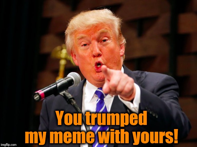 trump point | You trumped my meme with yours! | image tagged in trump point | made w/ Imgflip meme maker