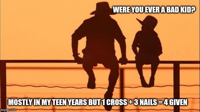 Cowboy wisdom on growing up | WERE YOU EVER A BAD KID? MOSTLY IN MY TEEN YEARS BUT 1 CROSS + 3 NAILS = 4 GIVEN | image tagged in cowboy father and son,cowboy wisdom,raise your child,right vs wrong,forgiveness,one cross plus three nails equals forgiveness | made w/ Imgflip meme maker