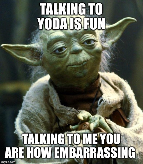 Star Wars Yoda Meme | TALKING TO YODA IS FUN; TALKING TO ME YOU ARE HOW EMBARRASSING | image tagged in memes,star wars yoda | made w/ Imgflip meme maker