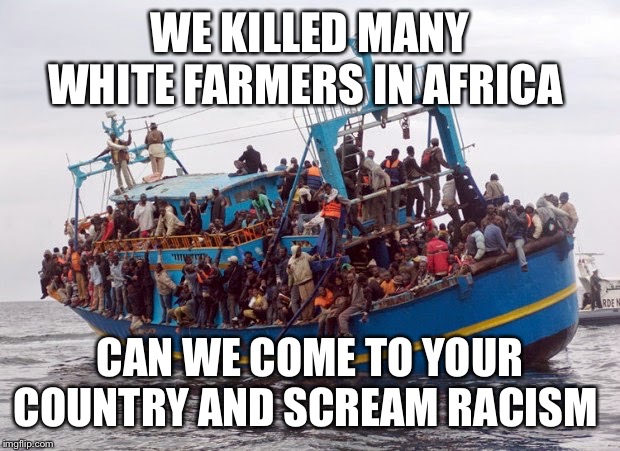 USA to Africa Free Boat Ride | WE KILLED MANY WHITE FARMERS IN AFRICA; CAN WE COME TO YOUR COUNTRY AND SCREAM RACISM | image tagged in usa to africa free boat ride | made w/ Imgflip meme maker