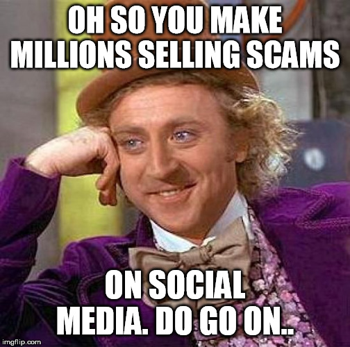 Creepy Condescending Wonka Meme | OH SO YOU MAKE MILLIONS SELLING SCAMS; ON SOCIAL MEDIA. DO GO ON.. | image tagged in memes,creepy condescending wonka | made w/ Imgflip meme maker