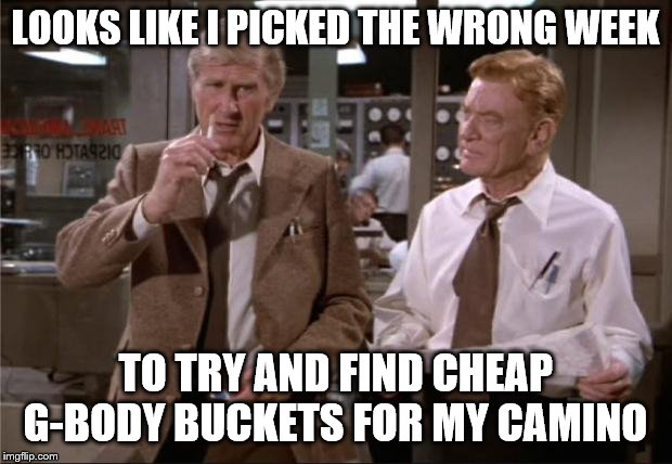 Airplane Wrong Week | LOOKS LIKE I PICKED THE WRONG WEEK; TO TRY AND FIND CHEAP G-BODY BUCKETS FOR MY CAMINO | image tagged in airplane wrong week | made w/ Imgflip meme maker
