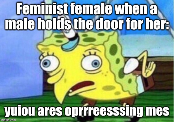 Mocking Spongebob | Feminist female when a male holds the door for her:; yuiou ares oprrreesssing mes | image tagged in memes,mocking spongebob | made w/ Imgflip meme maker