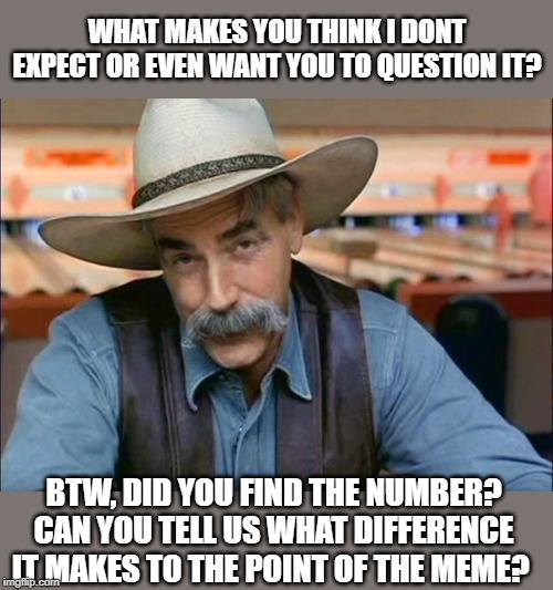 Sam Elliott special kind of stupid | WHAT MAKES YOU THINK I DONT EXPECT OR EVEN WANT YOU TO QUESTION IT? BTW, DID YOU FIND THE NUMBER? CAN YOU TELL US WHAT DIFFERENCE IT MAKES T | image tagged in sam elliott special kind of stupid | made w/ Imgflip meme maker