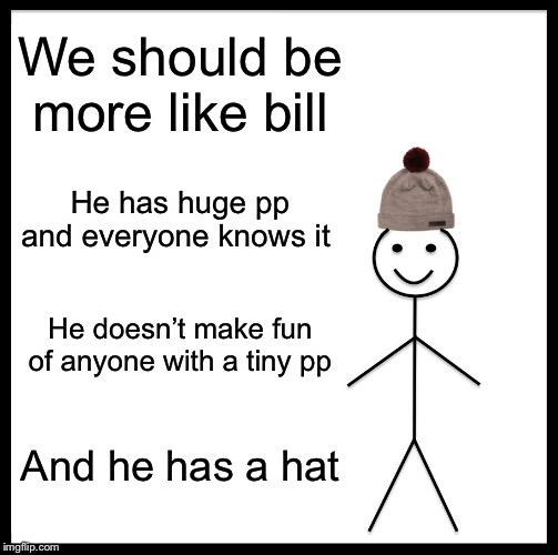 Be Like Bill | We should be more like bill; He has huge pp and everyone knows it; He doesn’t make fun of anyone with a tiny pp; And he has a hat | image tagged in memes,be like bill | made w/ Imgflip meme maker