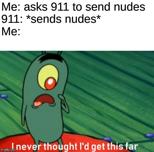 I never thought i'd get this far | Me: asks 911 to send nudes
911: *sends nudes*

Me: | image tagged in i never thought i'd get this far | made w/ Imgflip meme maker