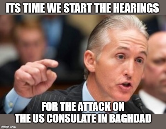 Baghdad!! Emails! Whatsapp! | ITS TIME WE START THE HEARINGS; FOR THE ATTACK ON THE US CONSULATE IN BAGHDAD | image tagged in trey gowdy,impeach trump,politics,maga | made w/ Imgflip meme maker