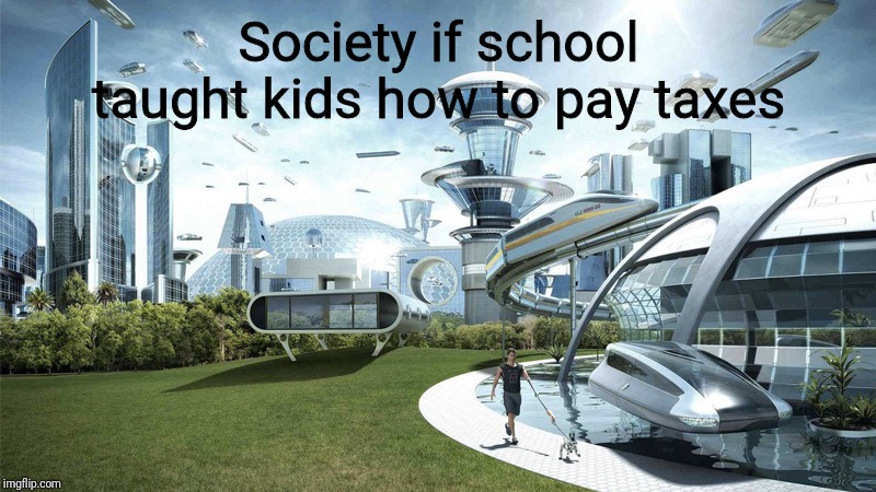 society if | Society if school taught kids how to pay taxes | image tagged in society if | made w/ Imgflip meme maker