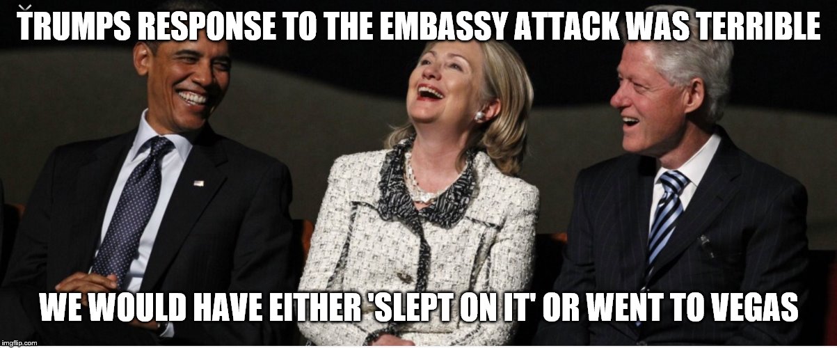 Bill Clinton, Hillary Clinton, Barak Obama | TRUMPS RESPONSE TO THE EMBASSY ATTACK WAS TERRIBLE; WE WOULD HAVE EITHER 'SLEPT ON IT' OR WENT TO VEGAS | image tagged in bill clinton hillary clinton barak obama | made w/ Imgflip meme maker