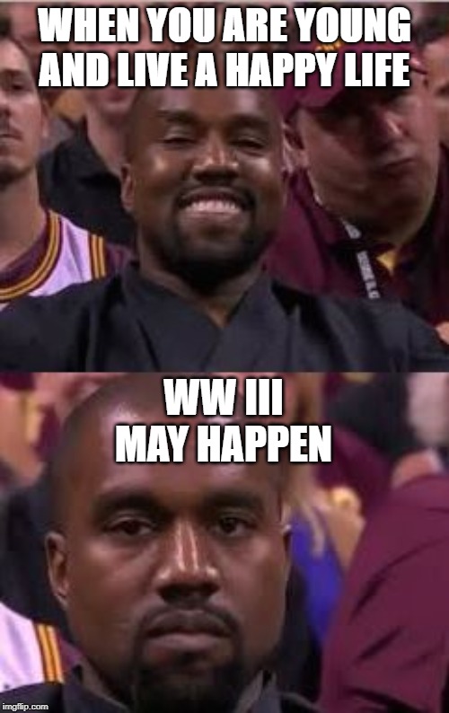 Kanye Smile Then Sad | WHEN YOU ARE YOUNG AND LIVE A HAPPY LIFE; WW III MAY HAPPEN | image tagged in kanye smile then sad | made w/ Imgflip meme maker