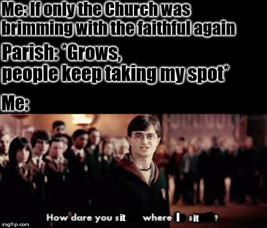 How dare you stand where he stood | Me: If only the Church was brimming with the faithful again; Parish: *Grows, people keep taking my spot*; Me:; I; it; it | image tagged in how dare you stand where he stood | made w/ Imgflip meme maker