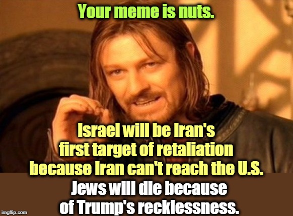 One Does Not Simply Meme | Your meme is nuts. Jews will die because of Trump's recklessness. Israel will be Iran's first target of retaliation because Iran can't reach | image tagged in memes,one does not simply | made w/ Imgflip meme maker