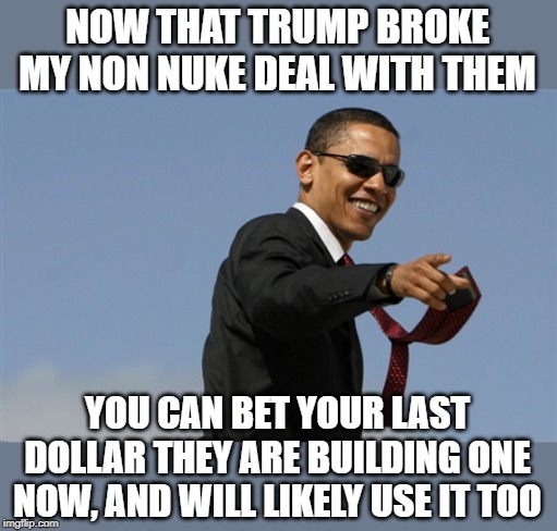 Cool Obama Meme | NOW THAT TRUMP BROKE MY NON NUKE DEAL WITH THEM YOU CAN BET YOUR LAST DOLLAR THEY ARE BUILDING ONE NOW, AND WILL LIKELY USE IT TOO | image tagged in memes,cool obama | made w/ Imgflip meme maker
